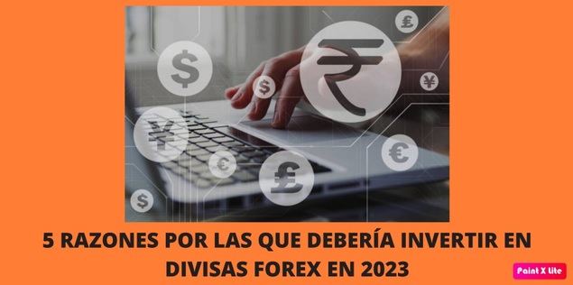 Cinco razones por las que debería invertir en divisas forex en 2023